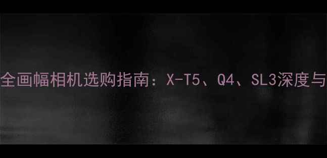图片 徕卡全画幅相机选购指南：X-T5、Q4、SL3深度与对比