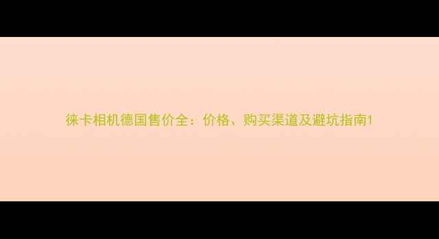 图片 徕卡相机德国售价全：价格、购买渠道及避坑指南1