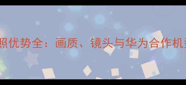 图片 徕卡相机拍照优势全：画质、镜头与华为合作机型对比测评1