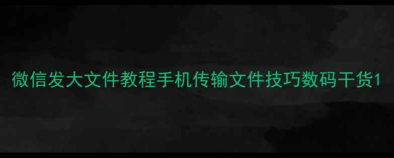 微信发大文件教程手机传输文件技巧数码干货