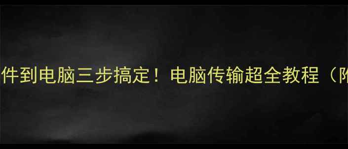 图片 微信手机传文件到电脑三步搞定！电脑传输超全教程（附云盘对比）1
