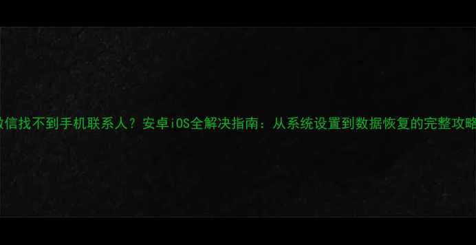 图片 微信找不到手机联系人？安卓iOS全解决指南：从系统设置到数据恢复的完整攻略1