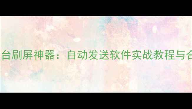 图片 微信抖音多平台刷屏神器：自动发送软件实战教程与合规避坑指南2
