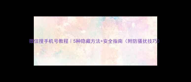 图片 微信搜手机号教程｜5种隐藏方法+安全指南（附防骚扰技巧）