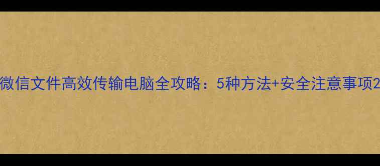 图片 微信文件高效传输电脑全攻略：5种方法+安全注意事项2