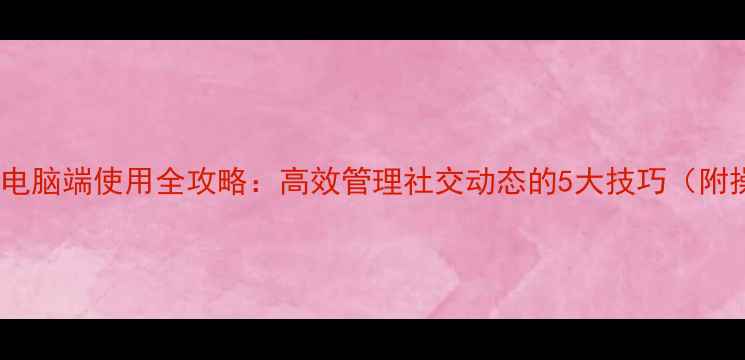 图片 微信朋友圈电脑端使用全攻略：高效管理社交动态的5大技巧（附操作教程）1