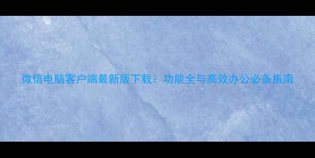 图片 微信电脑客户端最新版下载：功能全与高效办公必备指南