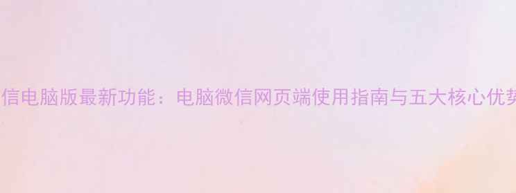 图片 微信电脑版最新功能：电脑微信网页端使用指南与五大核心优势2