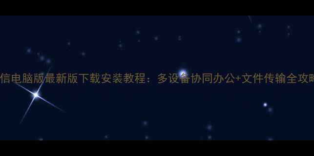 图片 微信电脑版最新版下载安装教程：多设备协同办公+文件传输全攻略2