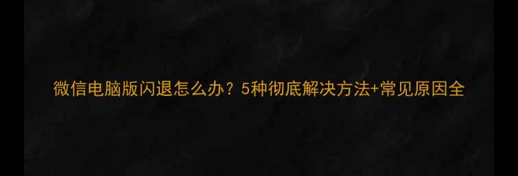 图片 微信电脑版闪退怎么办？5种彻底解决方法+常见原因全