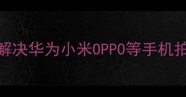 图片 微信相机无法使用？5种方法彻底解决华为小米OPPO等手机拍照黑屏闪退问题（附修复指南）1
