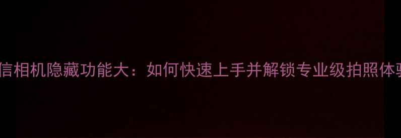 图片 微信相机隐藏功能大：如何快速上手并解锁专业级拍照体验2