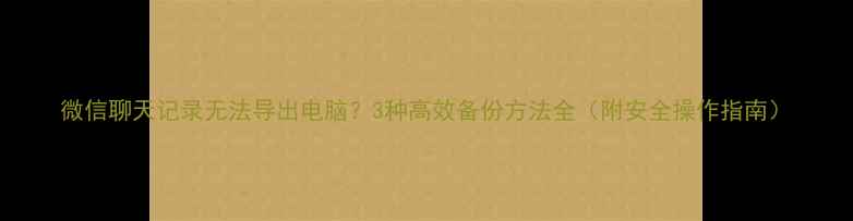 图片 微信聊天记录无法导出电脑？3种高效备份方法全（附安全操作指南）