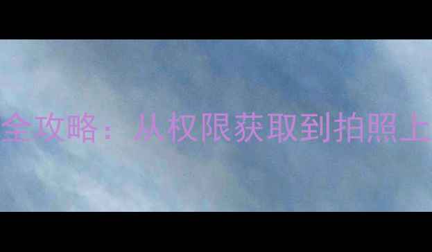 图片 微信调用相机接口全攻略：从权限获取到拍照上传的完整开发指南