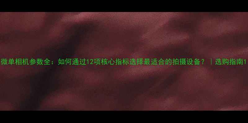 图片 微单相机参数全：如何通过12项核心指标选择最适合的拍摄设备？｜选购指南1