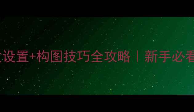 微单相机参数设置构图技巧全攻略新手必看保姆级教程