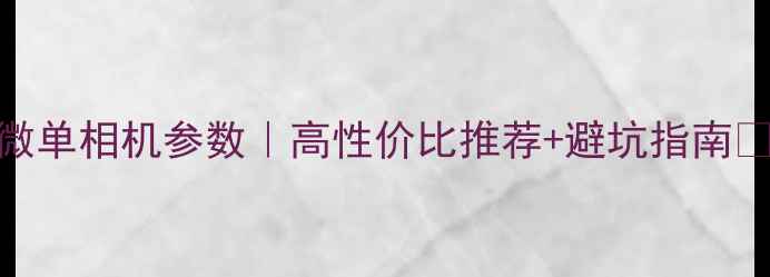 图片 微单相机参数｜高性价比推荐+避坑指南📸