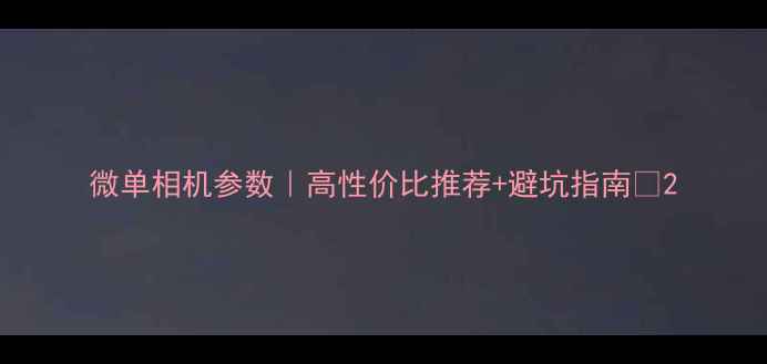 图片 微单相机参数｜高性价比推荐+避坑指南📸2