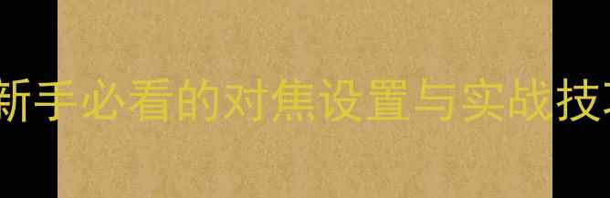 图片 微单相机对焦全攻略：新手必看的对焦设置与实战技巧（附常见问题解答）2