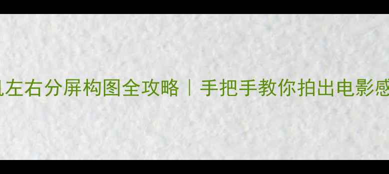图片 微单相机左右分屏构图全攻略｜手把手教你拍出电影感大片！1