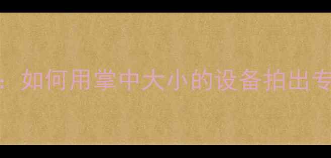 图片 微单相机迷你版：如何用掌中大小的设备拍出专业级人物特写？