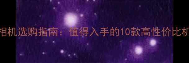 图片 微单相机选购指南：值得入手的10款高性价比机型全