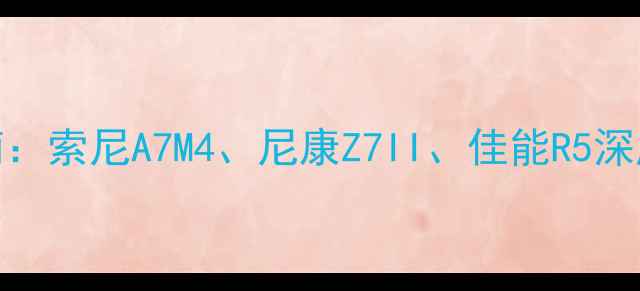 图片 微单相机选购指南：索尼A7M4、尼康Z7II、佳能R5深度评测与避坑攻略
