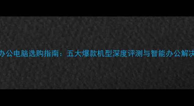 图片 微博办公电脑选购指南：五大爆款机型深度评测与智能办公解决方案