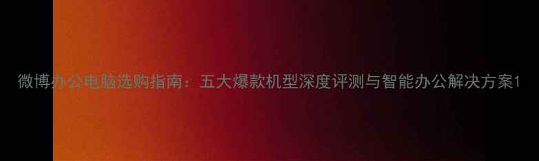 图片 微博办公电脑选购指南：五大爆款机型深度评测与智能办公解决方案1