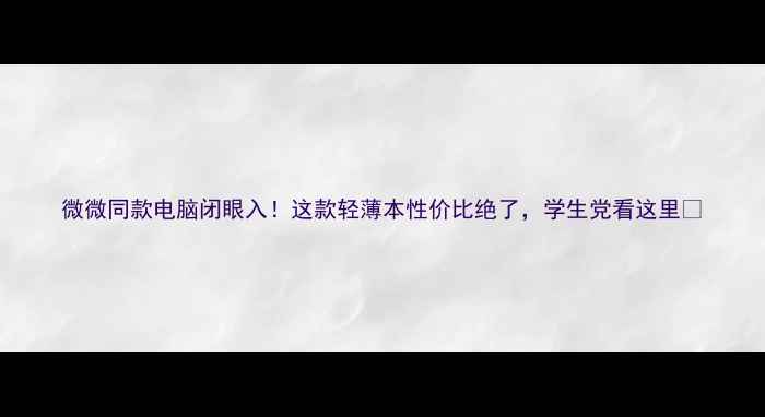 图片 微微同款电脑闭眼入！这款轻薄本性价比绝了，学生党看这里✨