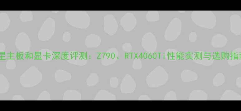 图片 微星主板和显卡深度评测：Z790、RTX4060Ti性能实测与选购指南1