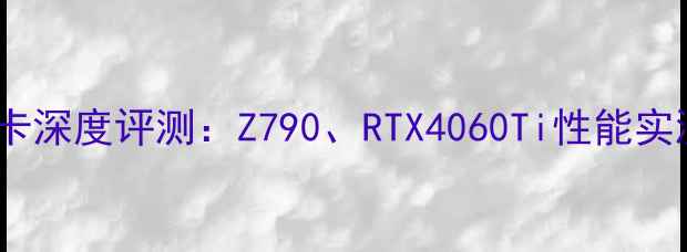 图片 微星主板和显卡深度评测：Z790、RTX4060Ti性能实测与选购指南2