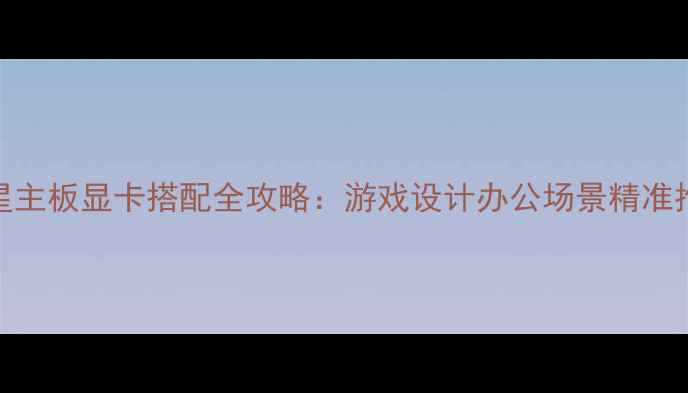 图片 微星主板显卡搭配全攻略：游戏设计办公场景精准推荐