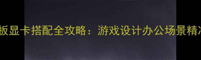图片 微星主板显卡搭配全攻略：游戏设计办公场景精准推荐1