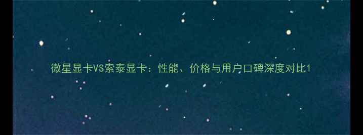 图片 微星显卡VS索泰显卡：性能、价格与用户口碑深度对比1