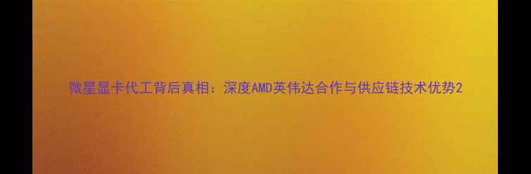 图片 微星显卡代工背后真相：深度AMD英伟达合作与供应链技术优势2