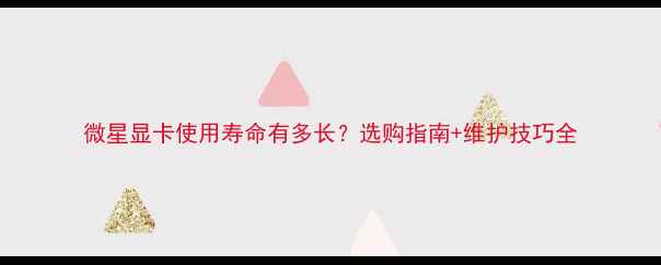 图片 微星显卡使用寿命有多长？选购指南+维护技巧全