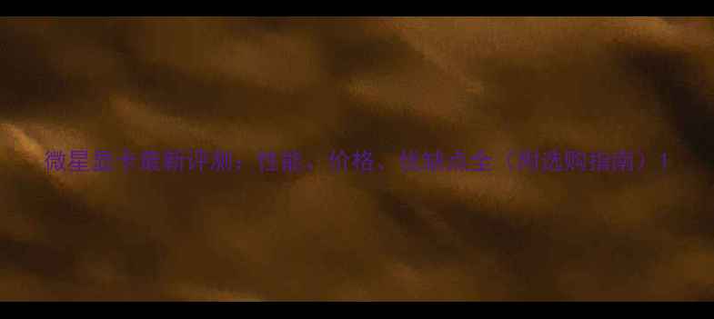 图片 微星显卡最新评测：性能、价格、优缺点全（附选购指南）1