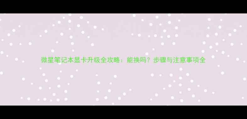 图片 微星笔记本显卡升级全攻略：能换吗？步骤与注意事项全