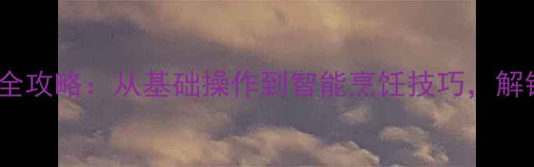 图片 微电脑电饭煲使用全攻略：从基础操作到智能烹饪技巧，解锁高效省电新体验1