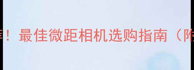 图片 微距拍摄神器推荐！最佳微距相机选购指南（附避坑攻略）✨📸2