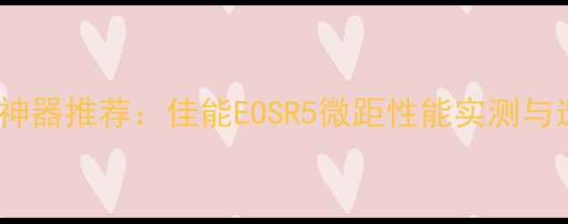 图片 微距拍摄神器推荐：佳能EOSR5微距性能实测与选购指南1