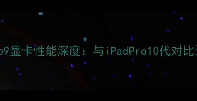 图片 微软SurfacePro9显卡性能深度：与iPadPro10代对比评测及选购指南