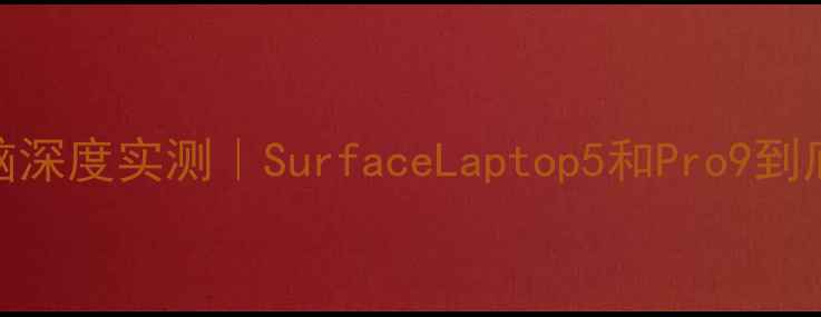 图片 微软笔记本电脑深度实测｜SurfaceLaptop5和Pro9到底值不值得买？