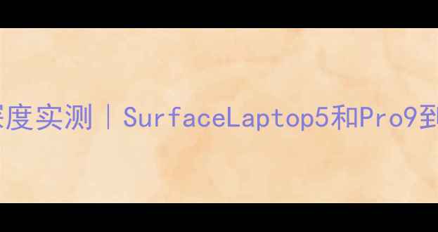 图片 微软笔记本电脑深度实测｜SurfaceLaptop5和Pro9到底值不值得买？1