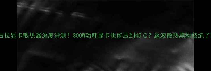 图片 德古拉显卡散热器深度评测！300W功耗显卡也能压到45℃？这波散热黑科技绝了🔥1
