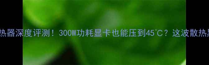 图片 德古拉显卡散热器深度评测！300W功耗显卡也能压到45℃？这波散热黑科技绝了🔥2