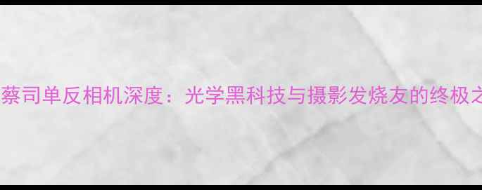 图片 德国蔡司单反相机深度：光学黑科技与摄影发烧友的终极之选1