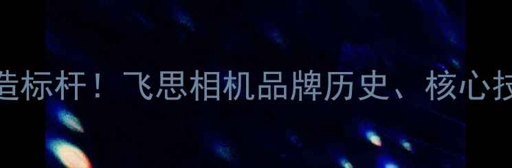 图片 德国高端影像制造标杆！飞思相机品牌历史、核心技术及市场地位全