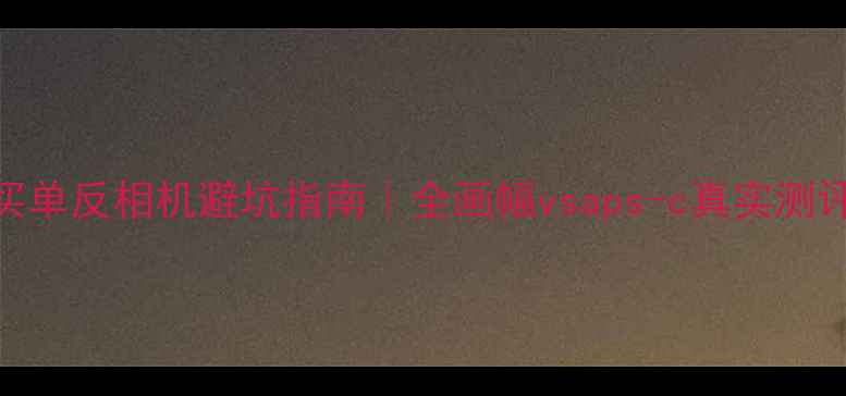 图片 必买！新手买单反相机避坑指南｜全画幅vsaps-c真实测评+预算攻略2